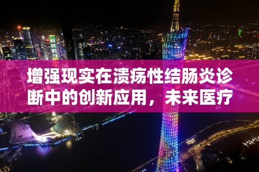 增强现实在溃疡性结肠炎诊断中的创新应用，未来医疗的‘透视镜’？
