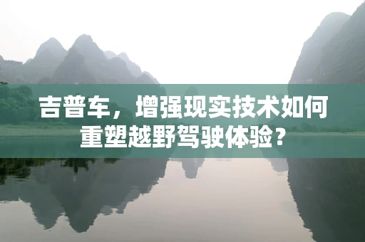 吉普车，增强现实技术如何重塑越野驾驶体验？