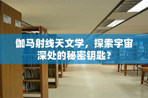 伽马射线天文学，探索宇宙深处的秘密钥匙？
