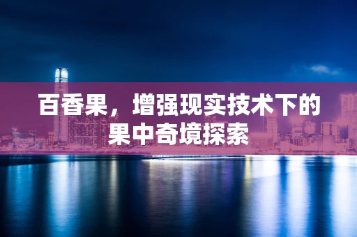 百香果，增强现实技术下的果中奇境探索