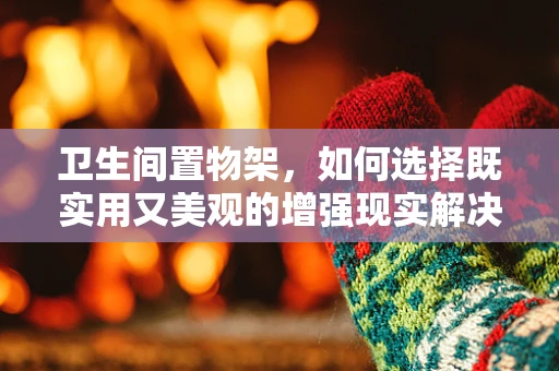 卫生间置物架，如何选择既实用又美观的增强现实解决方案？