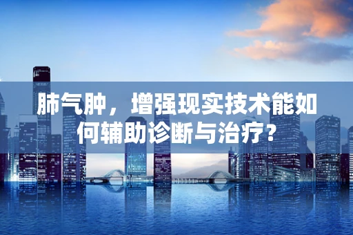 肺气肿，增强现实技术能如何辅助诊断与治疗？