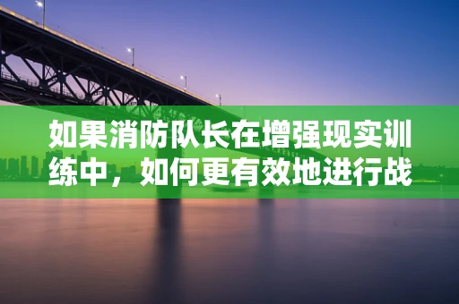 如果消防队长在增强现实训练中，如何更有效地进行战术决策？