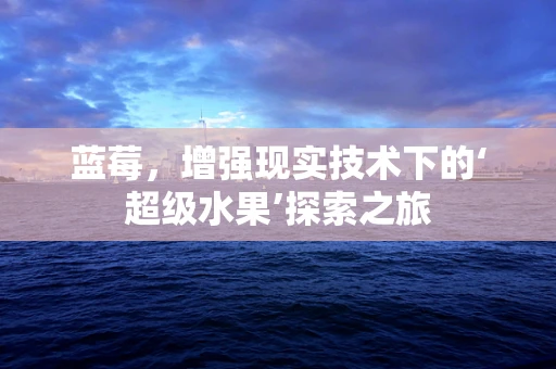 蓝莓，增强现实技术下的‘超级水果’探索之旅