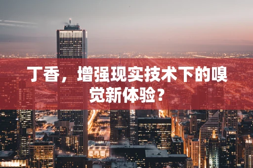 丁香，增强现实技术下的嗅觉新体验？
