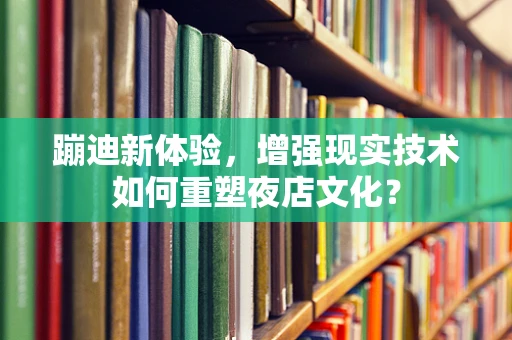 蹦迪新体验，增强现实技术如何重塑夜店文化？