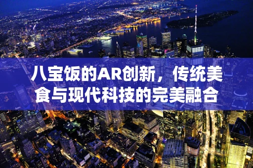 八宝饭的AR创新，传统美食与现代科技的完美融合
