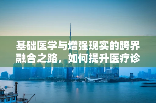 基础医学与增强现实的跨界融合之路，如何提升医疗诊断的精准度？