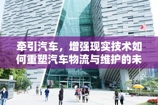 牵引汽车，增强现实技术如何重塑汽车物流与维护的未来？