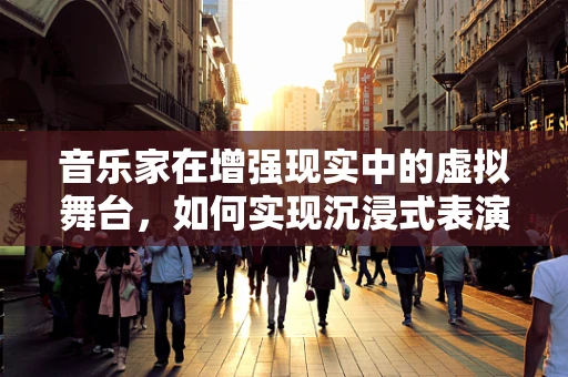 音乐家在增强现实中的虚拟舞台，如何实现沉浸式表演体验？