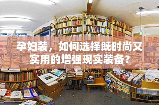 孕妇装，如何选择既时尚又实用的增强现实装备？
