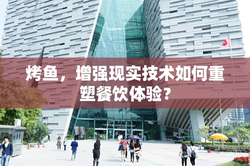 烤鱼，增强现实技术如何重塑餐饮体验？