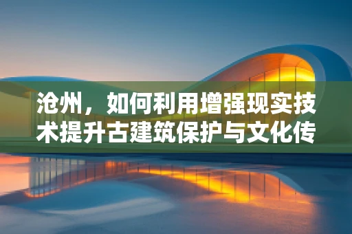 沧州，如何利用增强现实技术提升古建筑保护与文化传播？