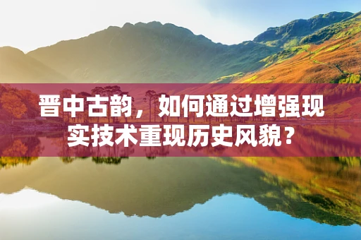 晋中古韵，如何通过增强现实技术重现历史风貌？