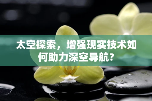 太空探索，增强现实技术如何助力深空导航？