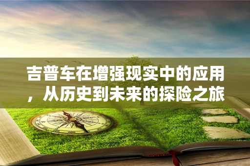 吉普车在增强现实中的应用，从历史到未来的探险之旅
