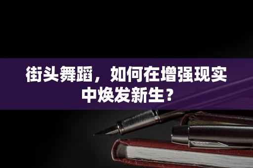 街头舞蹈，如何在增强现实中焕发新生？
