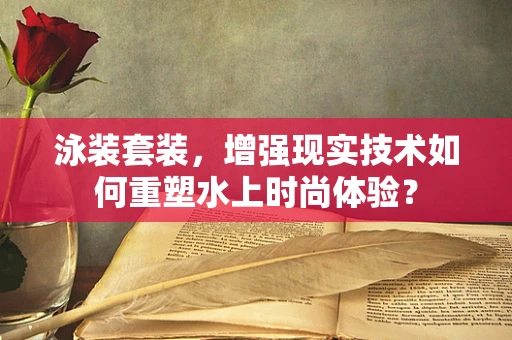 泳装套装，增强现实技术如何重塑水上时尚体验？