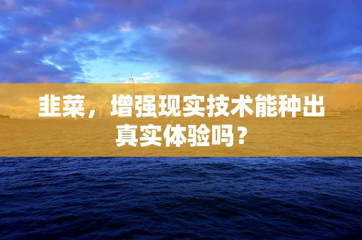 韭菜，增强现实技术能种出真实体验吗？