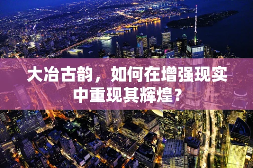 大冶古韵，如何在增强现实中重现其辉煌？