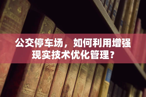 公交停车场，如何利用增强现实技术优化管理？