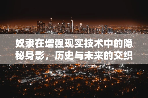 奴隶在增强现实技术中的隐秘身影，历史与未来的交织