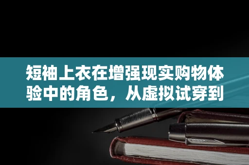 短袖上衣在增强现实购物体验中的角色，从虚拟试穿到个性化推荐