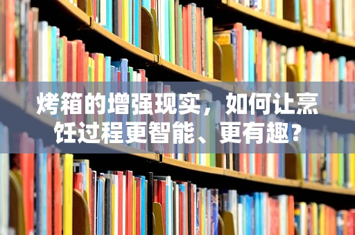 烤箱的增强现实，如何让烹饪过程更智能、更有趣？
