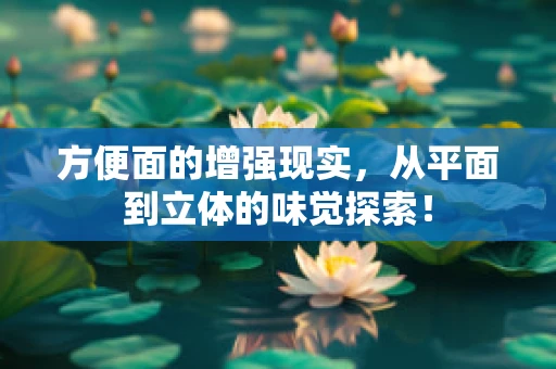 方便面的增强现实，从平面到立体的味觉探索！