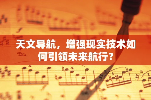 天文导航，增强现实技术如何引领未来航行？