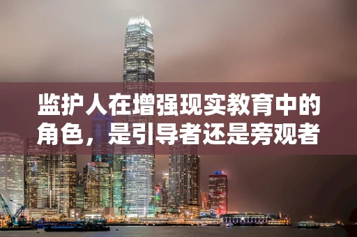 监护人在增强现实教育中的角色，是引导者还是旁观者？