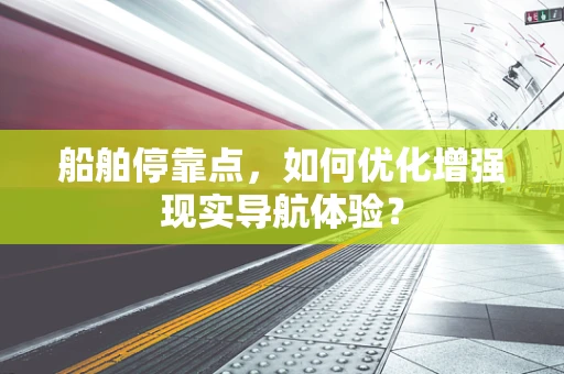 船舶停靠点，如何优化增强现实导航体验？