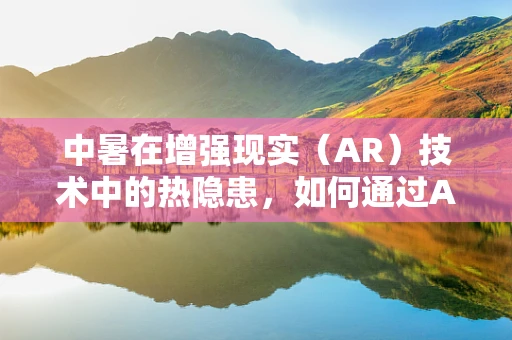中暑在增强现实（AR）技术中的热隐患，如何通过AR技术预防？
