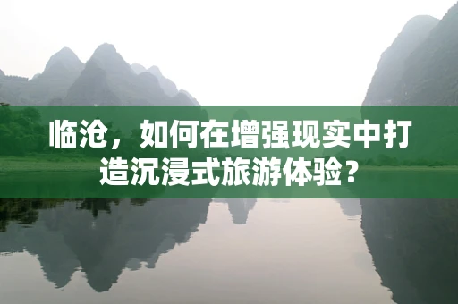 临沧，如何在增强现实中打造沉浸式旅游体验？