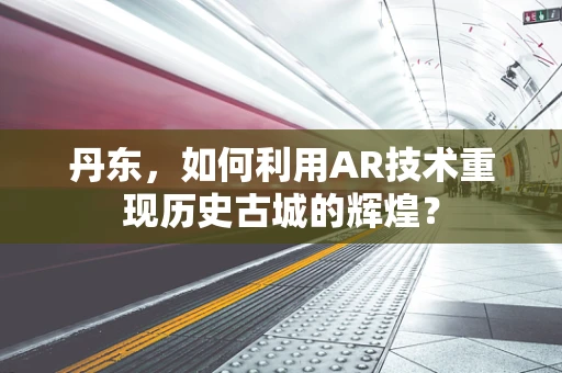 丹东，如何利用AR技术重现历史古城的辉煌？