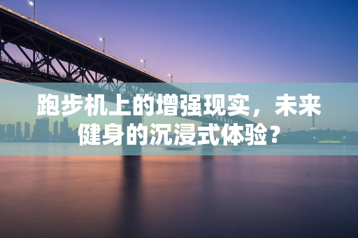 跑步机上的增强现实，未来健身的沉浸式体验？