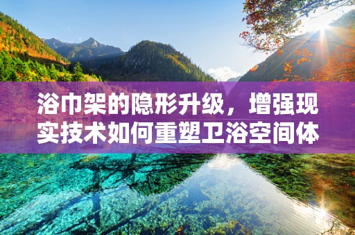 浴巾架的隐形升级，增强现实技术如何重塑卫浴空间体验？