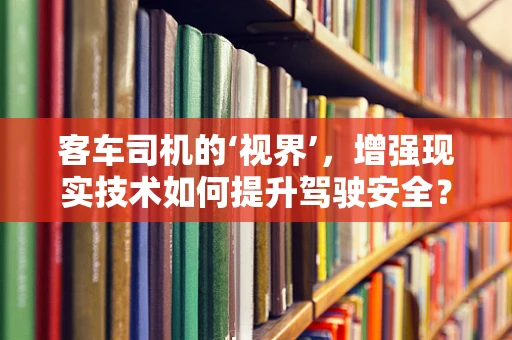 客车司机的‘视界’，增强现实技术如何提升驾驶安全？