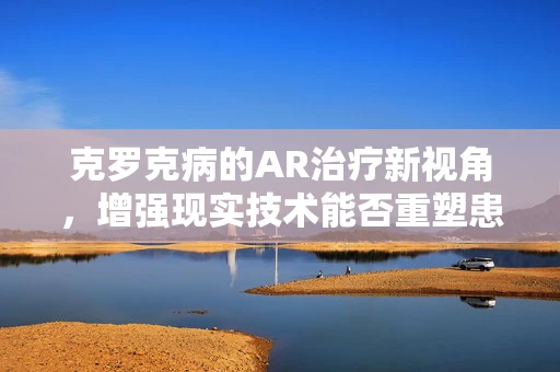 克罗克病的AR治疗新视角，增强现实技术能否重塑患者管理体验？