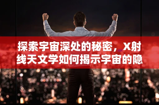 探索宇宙深处的秘密，X射线天文学如何揭示宇宙的隐形面貌？