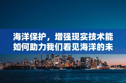 海洋保护，增强现实技术能如何助力我们看见海洋的未来？