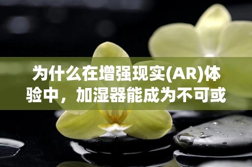 为什么在增强现实(AR)体验中，加湿器能成为不可或缺的隐形助手？