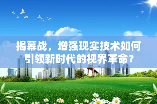 揭幕战，增强现实技术如何引领新时代的视界革命？