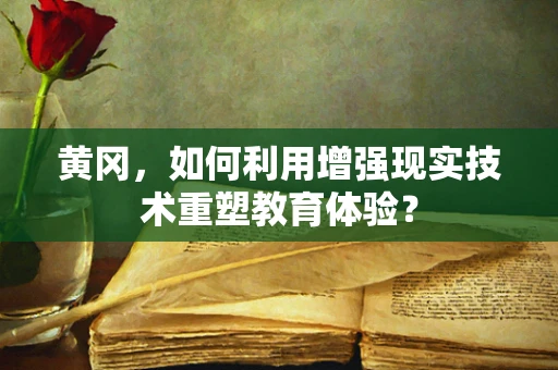 黄冈，如何利用增强现实技术重塑教育体验？