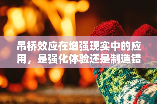 吊桥效应在增强现实中的应用，是强化体验还是制造错觉？