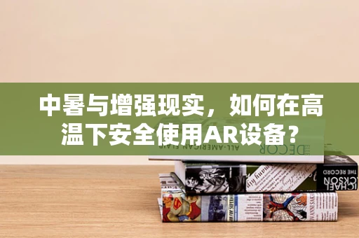 中暑与增强现实，如何在高温下安全使用AR设备？