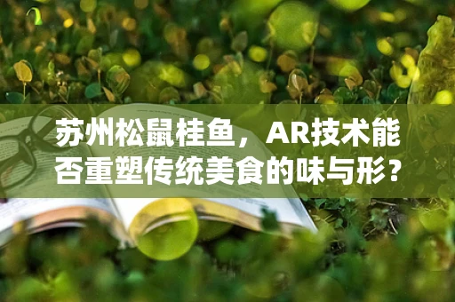 苏州松鼠桂鱼，AR技术能否重塑传统美食的味与形？