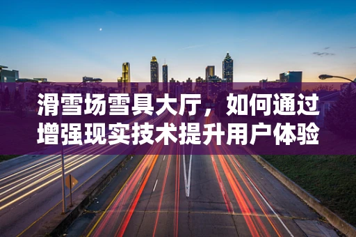 滑雪场雪具大厅，如何通过增强现实技术提升用户体验？
