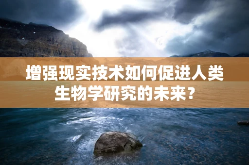 增强现实技术如何促进人类生物学研究的未来？